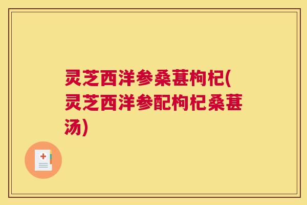 灵芝西洋参桑葚枸杞(灵芝西洋参配枸杞桑葚汤) 灵芝西洋参桑葚枸杞(灵芝西洋参配枸杞桑葚汤)