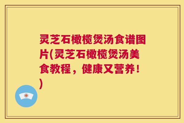 灵芝石橄榄煲汤食谱图片(灵芝石橄榄煲汤美食教程,健康又营养!) 灵芝石橄榄煲汤食谱图片(灵芝石橄榄煲汤美食教程,健康又营养!)