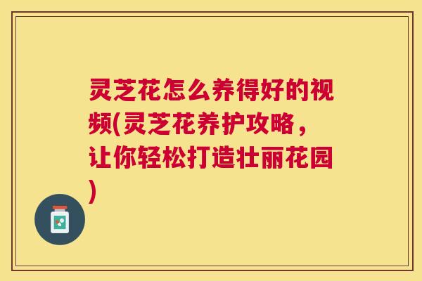 灵芝花怎么养得好的视频(灵芝花养护攻略，让你轻松打造壮丽花园)