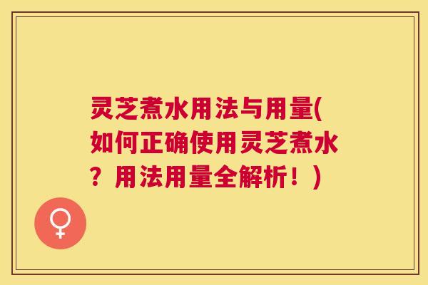 灵芝煮水用法与用量(如何正确使用灵芝煮水？用法用量全解析！)