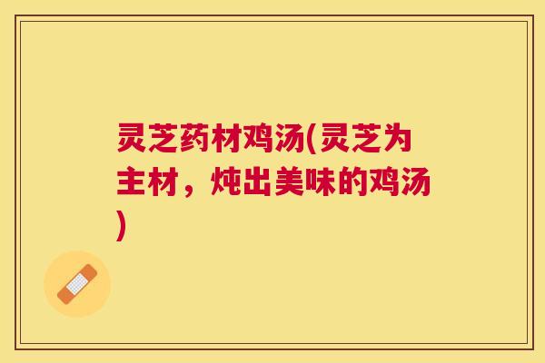 灵芝药材鸡汤(灵芝为主材，炖出美味的鸡汤)