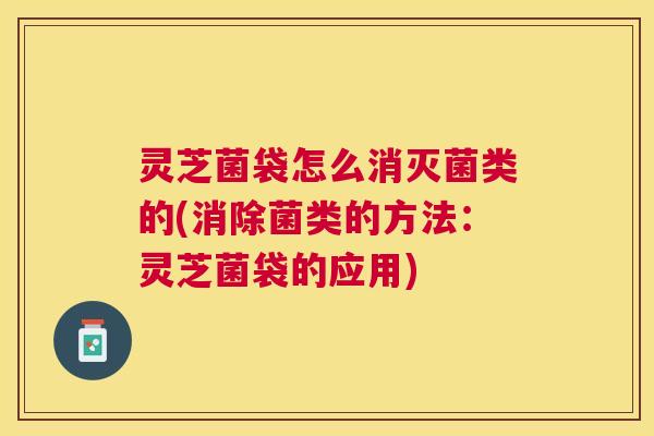 灵芝菌袋怎么消灭菌类的(消除菌类的方法:灵芝菌袋的应用) 灵芝菌袋怎么消灭菌类的(消除菌类的方法:灵芝菌袋的应用)