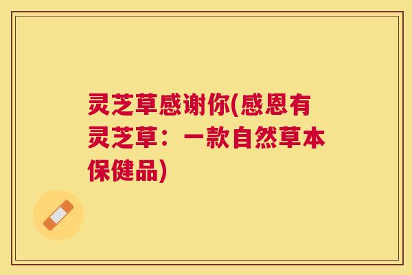 灵芝草感谢你(感恩有灵芝草:一款自然草本保健品) 灵芝草感谢你(感恩有灵芝草:一款自然草本保健品)