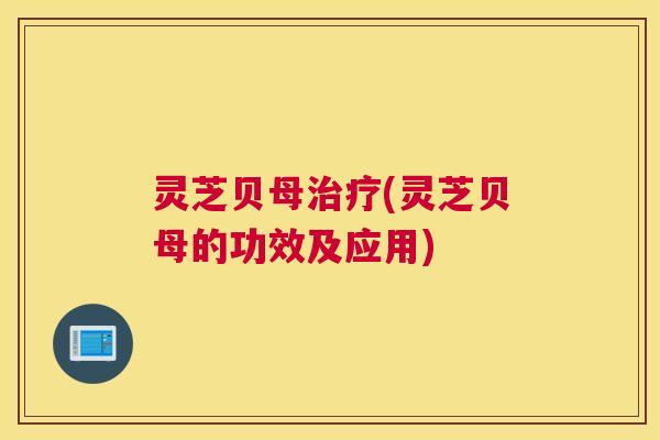 灵芝贝母治疗(灵芝贝母的功效及应用)