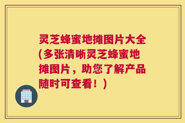 灵芝蜂蜜地摊图片大全(多张清晰灵芝蜂蜜地摊图片，助您了解产品随时可查看！)