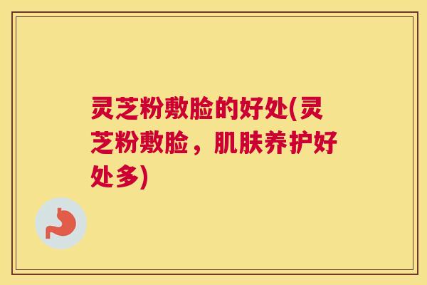 灵芝粉敷脸的好处(灵芝粉敷脸,养护好处多) 灵芝粉敷脸的好处(灵芝粉敷脸,养护好处多)