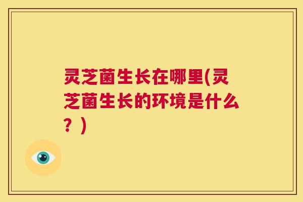 灵芝菌生长在哪里(灵芝菌生长的环境是什么？)