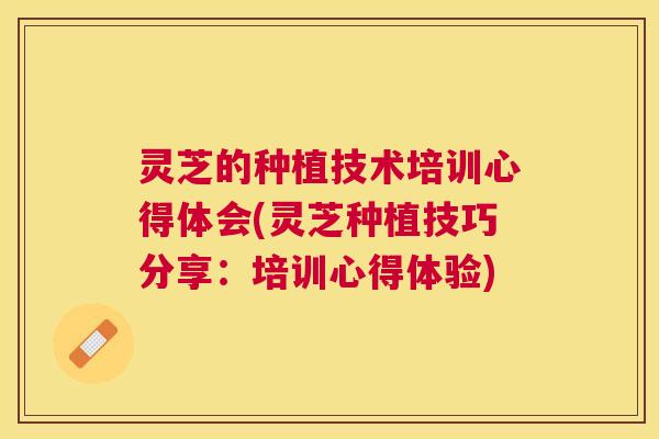 灵芝的种植技术培训心得体会(灵芝种植技巧分享：培训心得体验)