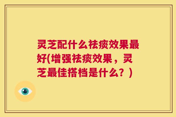 灵芝配什么祛痰效果最好(增强祛痰效果，灵芝最佳搭档是什么？)