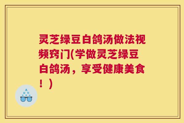 灵芝绿豆白鸽汤做法视频窍门(学做灵芝绿豆白鸽汤，享受健康美食！)