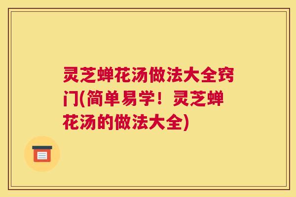 灵芝蝉花汤做法大全窍门(简单易学！灵芝蝉花汤的做法大全)