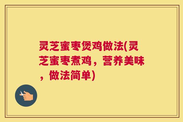 灵芝蜜枣煲鸡做法(灵芝蜜枣煮鸡,营养美味,做法简单) 灵芝蜜枣煲鸡做法(灵芝蜜枣煮鸡,营养美味,做法简单)