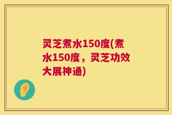 灵芝煮水150度(煮水150度,灵芝功效大展神通) 灵芝煮水150度(煮水150度,灵芝功效大展神通)