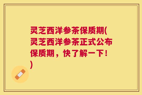 灵芝西洋参茶保质期(灵芝西洋参茶正式公布保质期，快了解一下！)