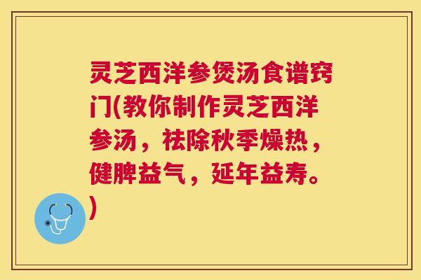 灵芝西洋参煲汤食谱窍门(教你制作灵芝西洋参汤，祛除秋季燥热，健脾益气，延年益寿。)
