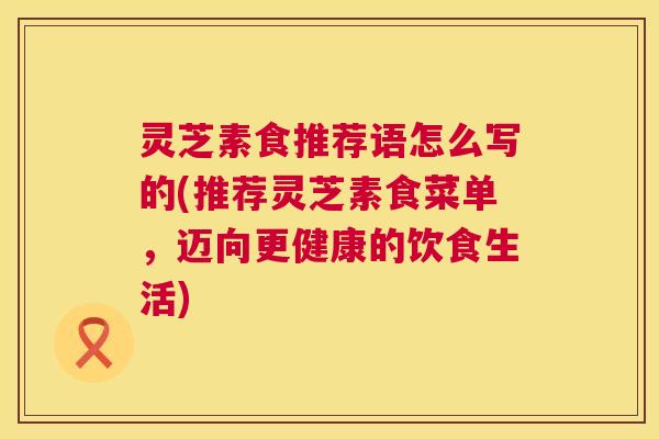 灵芝素食推荐语怎么写的(推荐灵芝素食菜单，迈向更健康的饮食生活)