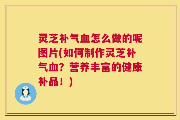 灵芝怎么做的呢图片(如何制作灵芝?营养丰富的健康补品!) 灵芝怎么做的呢图片(如何制作灵芝?营养丰富的健康补品!)