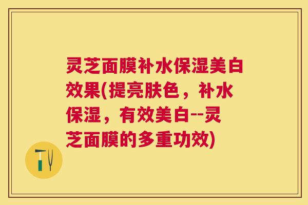 灵芝面膜补水保湿美白效果(提亮肤色，补水保湿，有效美白--灵芝面膜的多重功效)