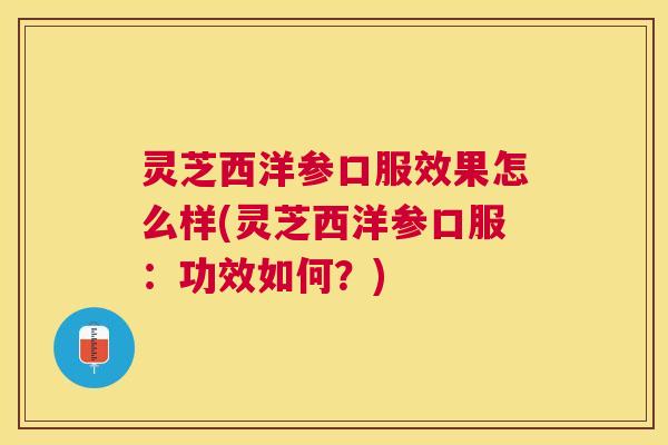 灵芝西洋参口服效果怎么样(灵芝西洋参口服：功效如何？)