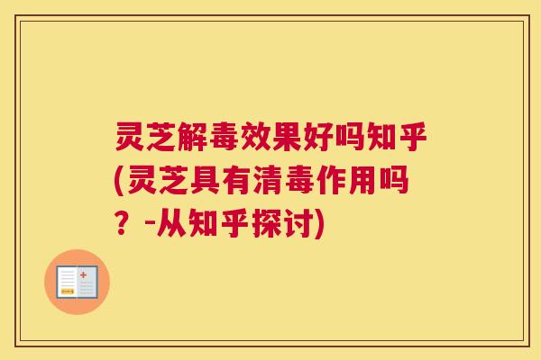 灵芝效果好吗知乎(灵芝具有清毒作用吗?-从知乎探讨) 灵芝效果好吗知乎(灵芝具有清毒作用吗?-从知乎探讨)