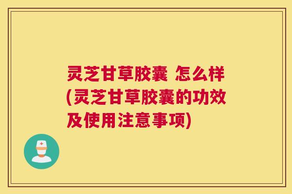 灵芝甘草胶囊 怎么样(灵芝甘草胶囊的功效及使用注意事项) 灵芝甘草胶囊 怎么样(灵芝甘草胶囊的功效及使用注意事项)