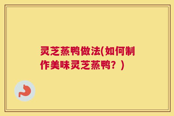 灵芝蒸鸭做法(如何制作美味灵芝蒸鸭？)