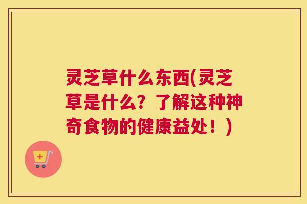 灵芝草什么东西(灵芝草是什么？了解这种神奇食物的健康益处！)