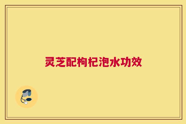灵芝配枸杞泡水功效