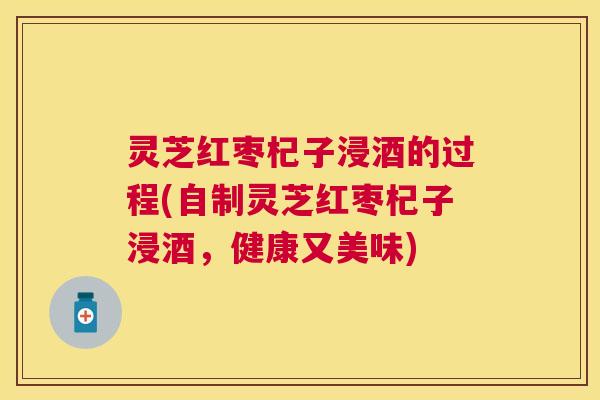 灵芝红枣杞子浸酒的过程(自制灵芝红枣杞子浸酒，健康又美味)