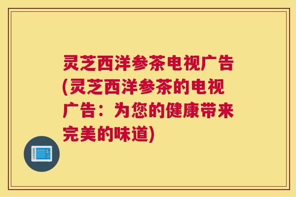 灵芝西洋参茶电视广告(灵芝西洋参茶的电视广告：为您的健康带来完美的味道)
