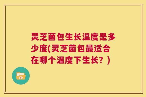 灵芝菌包生长温度是多少度(灵芝菌包适合在哪个温度下生长?) 灵芝菌包生长温度是多少度(灵芝菌包适合在哪个温度下生长?)
