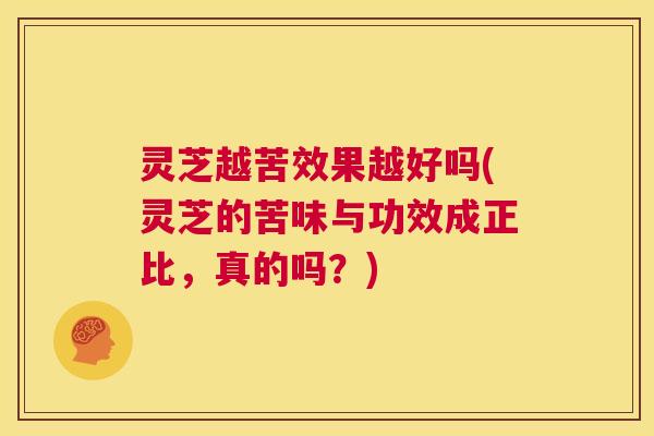 灵芝越苦效果越好吗(灵芝的苦味与功效成正比,真的吗?) 灵芝越苦效果越好吗(灵芝的苦味与功效成正比,真的吗?)