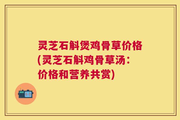 灵芝石斛煲鸡骨草价格(灵芝石斛鸡骨草汤：价格和营养共赏)