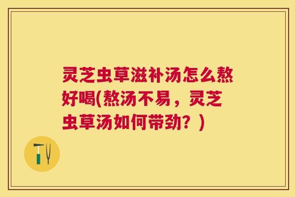 灵芝虫草滋补汤怎么熬好喝(熬汤不易,灵芝虫草汤如何带劲?) 灵芝虫草滋补汤怎么熬好喝(熬汤不易,灵芝虫草汤如何带劲?)