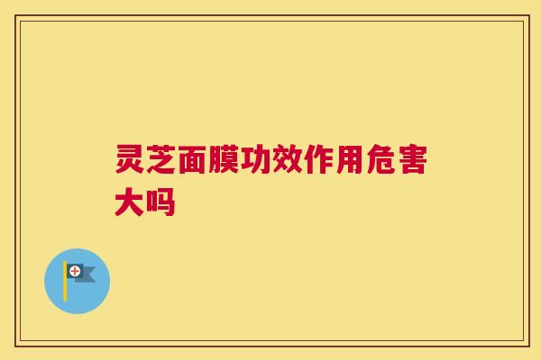 灵芝面膜功效作用危害大吗