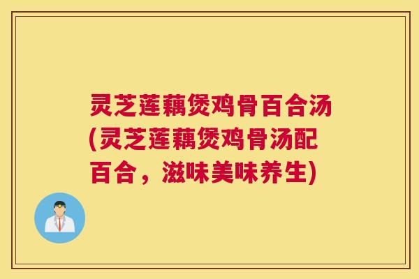 灵芝莲藕煲鸡骨百合汤(灵芝莲藕煲鸡骨汤配百合,滋味美味养生) 灵芝莲藕煲鸡骨百合汤(灵芝莲藕煲鸡骨汤配百合,滋味美味养生)