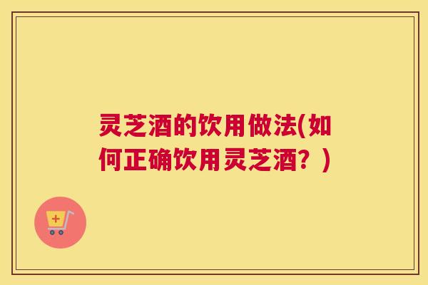 灵芝酒的饮用做法(如何正确饮用灵芝酒？)