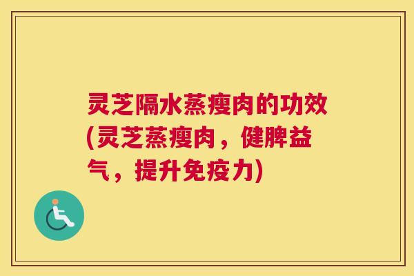 灵芝隔水蒸瘦肉的功效(灵芝蒸瘦肉，健脾益气，提升免疫力)