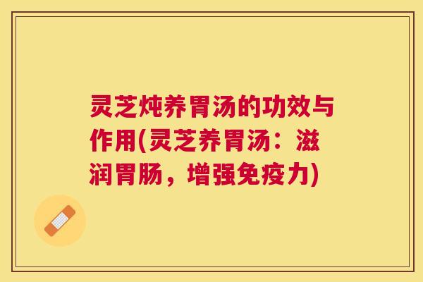 灵芝炖养胃汤的功效与作用(灵芝养胃汤：滋润，增强免疫力)