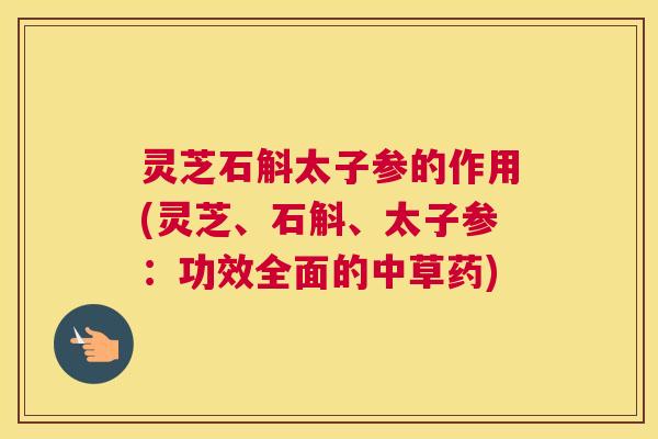 灵芝石斛太子参的作用(灵芝、石斛、太子参:功效全面的中草药) 灵芝石斛太子参的作用(灵芝、石斛、太子参:功效全面的中草药)