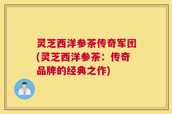 灵芝西洋参茶传奇军团(灵芝西洋参茶：传奇品牌的经典之作)