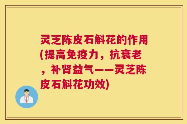 灵芝陈皮石斛花的作用(提高免疫力,抗,补益气——灵芝陈皮石斛花功效) 灵芝陈皮石斛花的作用(提高免疫力,抗,补益气——灵芝陈皮石斛花功效)