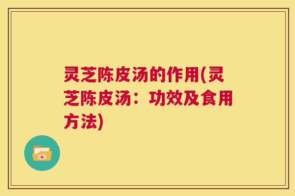 灵芝陈皮汤的作用(灵芝陈皮汤:功效及食用方法) 灵芝陈皮汤的作用(灵芝陈皮汤:功效及食用方法)