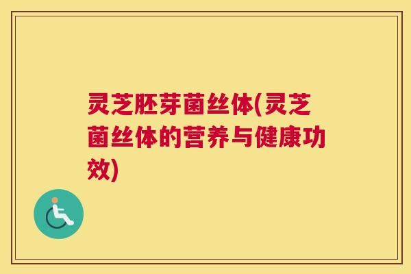 灵芝胚芽菌丝体(灵芝菌丝体的营养与健康功效)