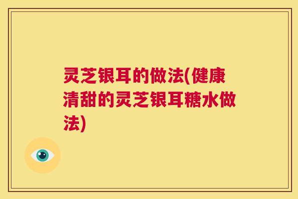 灵芝银耳的做法(健康清甜的灵芝银耳糖水做法)