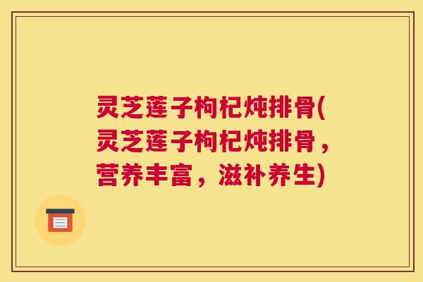 灵芝莲子枸杞炖排骨(灵芝莲子枸杞炖排骨，营养丰富，滋补养生)