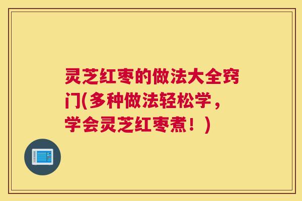 灵芝红枣的做法大全窍门(多种做法轻松学，学会灵芝红枣煮！)