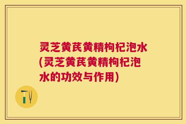 灵芝黄芪黄精枸杞泡水(灵芝黄芪黄精枸杞泡水的功效与作用) 灵芝黄芪黄精枸杞泡水(灵芝黄芪黄精枸杞泡水的功效与作用)