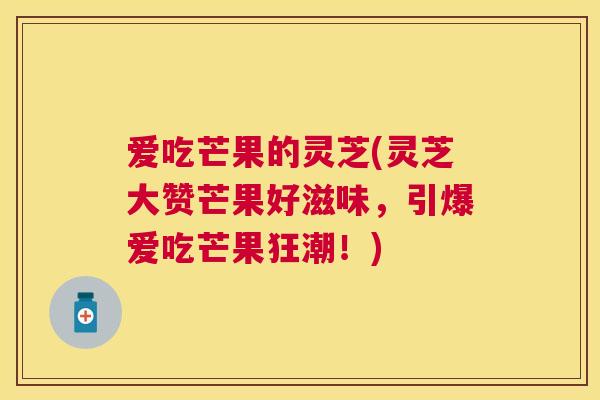 爱吃芒果的灵芝(灵芝大赞芒果好滋味，引爆爱吃芒果狂潮！)