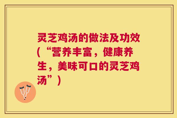 灵芝鸡汤的做法及功效(“营养丰富，健康养生，美味可口的灵芝鸡汤”)